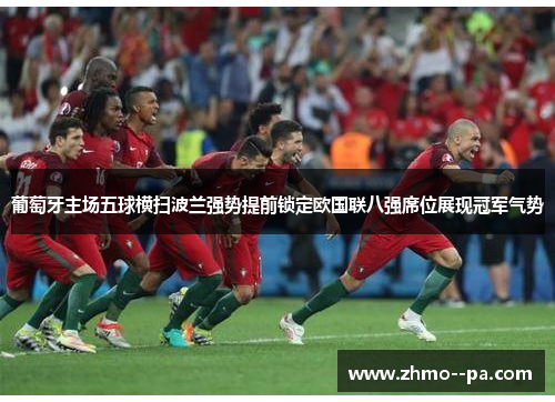 葡萄牙主场五球横扫波兰强势提前锁定欧国联八强席位展现冠军气势 葡萄牙主场五球横扫波兰强势提前锁定欧国联八强席位展现冠军气势