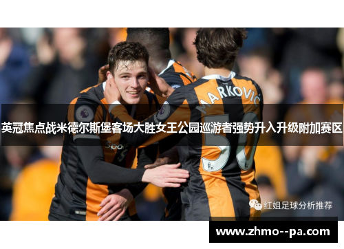 英冠焦点战米德尔斯堡客场大胜女王公园巡游者强势升入升级附加赛区 英冠焦点战米德尔斯堡客场大胜女王公园巡游者强势升入升级附加赛区