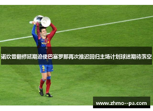 诺坎普翻修延期迫使巴塞罗那再次推迟回归主场计划球迷期待落空