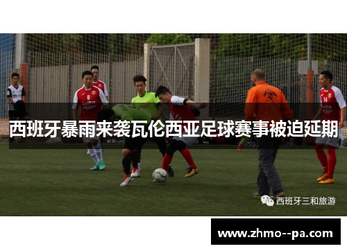 西班牙暴雨来袭瓦伦西亚足球赛事被迫延期 西班牙暴雨来袭瓦伦西亚足球赛事被迫延期