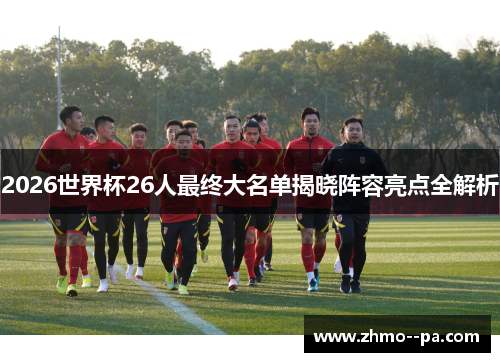 2026世界杯26人最终大名单揭晓阵容亮点全解析 2026世界杯26人最终大名单揭晓阵容亮点全解析
