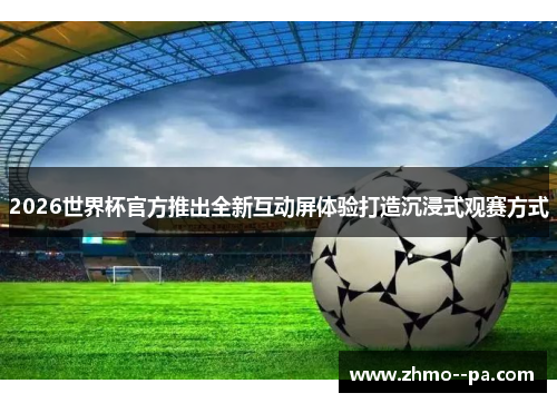 2026世界杯官方推出全新互动屏体验打造沉浸式观赛方式 2026世界杯官方推出全新互动屏体验打造沉浸式观赛方式