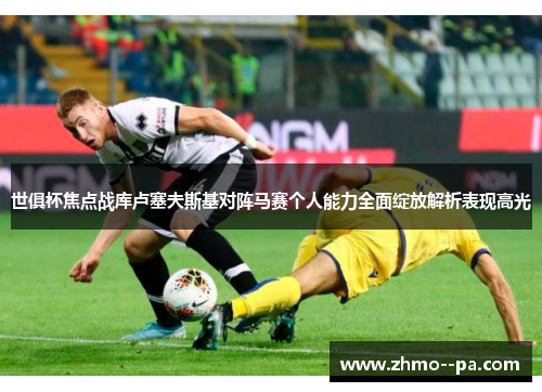 世俱杯焦点战库卢塞夫斯基对阵马赛个人能力全面绽放解析表现高光