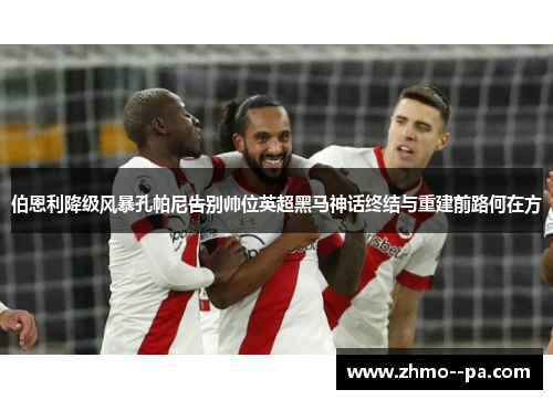 伯恩利降级风暴孔帕尼告别帅位英超黑马神话终结与重建前路何在方