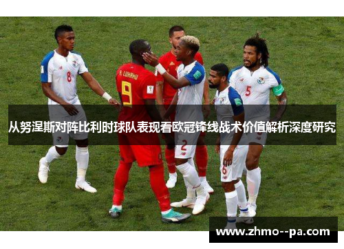 从努涅斯对阵比利时球队表现看欧冠锋线战术价值解析深度研究
