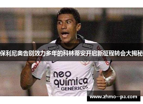 保利尼奥告别效力多年的科林蒂安开启新征程转会大揭秘 保利尼奥告别效力多年的科林蒂安开启新征程转会大揭秘