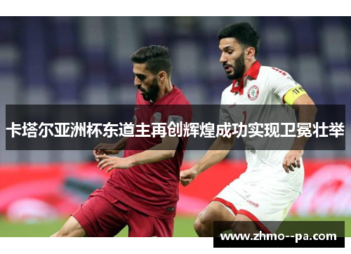 卡塔尔亚洲杯东道主再创辉煌成功实现卫冕壮举 卡塔尔亚洲杯东道主再创辉煌成功实现卫冕壮举
