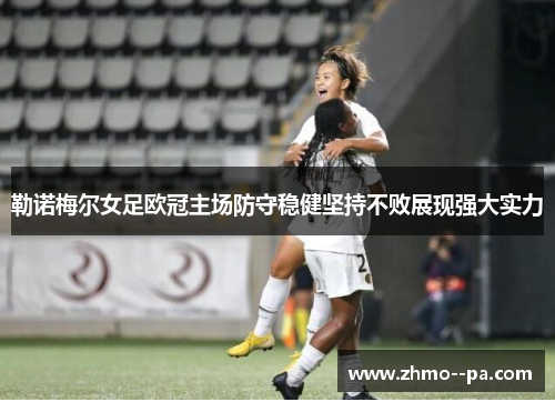 勒诺梅尔女足欧冠主场防守稳健坚持不败展现强大实力