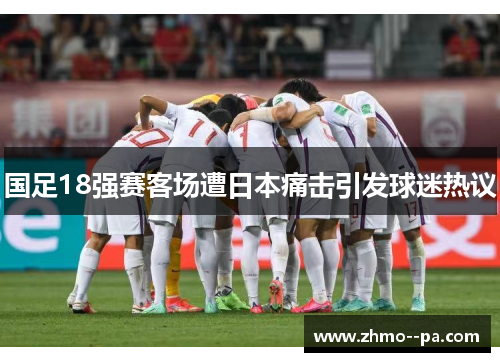 国足18强赛客场遭日本痛击引发球迷热议