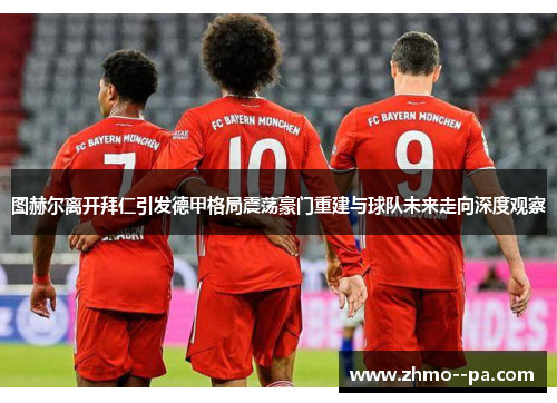 图赫尔离开拜仁引发德甲格局震荡豪门重建与球队未来走向深度观察