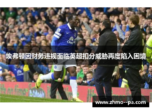 埃弗顿因财务违规面临英超扣分威胁再度陷入困境