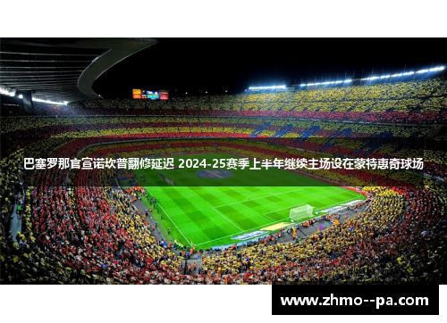 巴塞罗那官宣诺坎普翻修延迟 2024-25赛季上半年继续主场设在蒙特惠奇球场