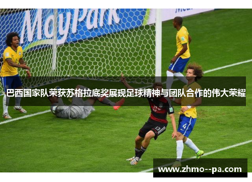 巴西国家队荣获苏格拉底奖展现足球精神与团队合作的伟大荣耀