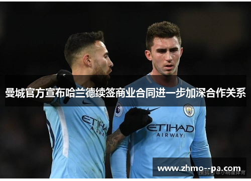 曼城官方宣布哈兰德续签商业合同进一步加深合作关系