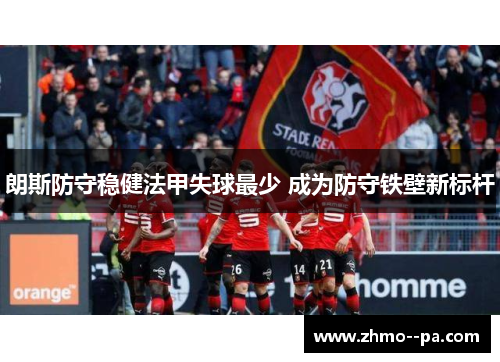 朗斯防守稳健法甲失球最少 成为防守铁壁新标杆