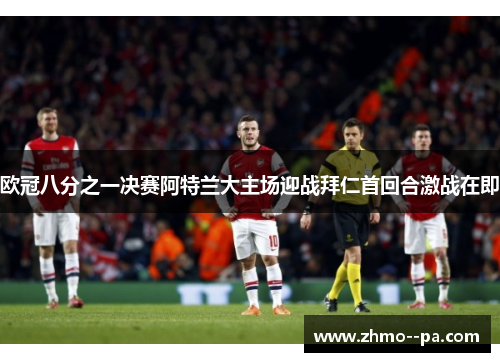 欧冠八分之一决赛阿特兰大主场迎战拜仁首回合激战在即