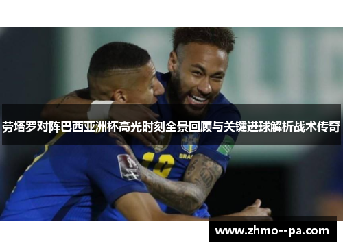 劳塔罗对阵巴西亚洲杯高光时刻全景回顾与关键进球解析战术传奇