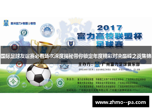 国际足球友谊赛必看场次深度揭秘带你锁定年度精彩对决巅峰之战集锦