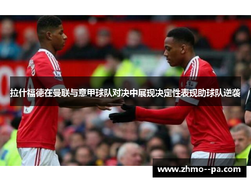 拉什福德在曼联与意甲球队对决中展现决定性表现助球队逆袭 拉什福德在曼联与意甲球队对决中展现决定性表现助球队逆袭
