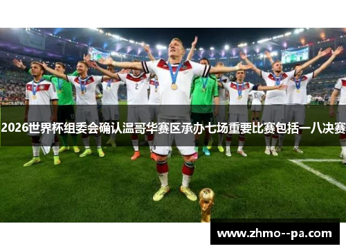2026世界杯组委会确认温哥华赛区承办七场重要比赛包括一八决赛 2026世界杯组委会确认温哥华赛区承办七场重要比赛包括一八决赛