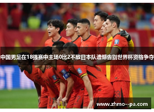 中国男足在18强赛中主场0比2不敌日本队遗憾告别世界杯资格争夺 中国男足在18强赛中主场0比2不敌日本队遗憾告别世界杯资格争夺