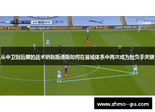 从中卫到后腰的战术钥匙斯通斯如何在曼城体系中再次成为胜负手关键 从中卫到后腰的战术钥匙斯通斯如何在曼城体系中再次成为胜负手关键
