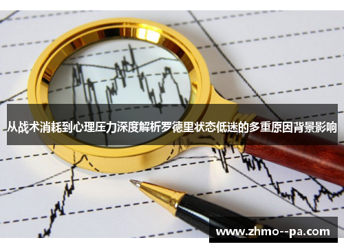 从战术消耗到心理压力深度解析罗德里状态低迷的多重原因背景影响 从战术消耗到心理压力深度解析罗德里状态低迷的多重原因背景影响