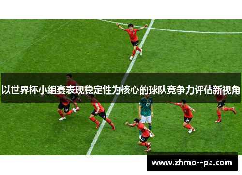 以世界杯小组赛表现稳定性为核心的球队竞争力评估新视角 以世界杯小组赛表现稳定性为核心的球队竞争力评估新视角