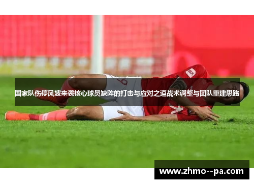 国家队伤停风波来袭核心球员缺阵的打击与应对之道战术调整与团队重建思路