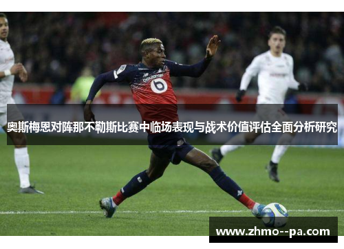 奥斯梅恩对阵那不勒斯比赛中临场表现与战术价值评估全面分析研究