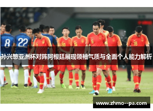 孙兴慜亚洲杯对阵阿根廷展现领袖气质与全面个人能力解析