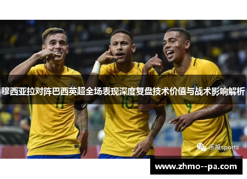 穆西亚拉对阵巴西英超全场表现深度复盘技术价值与战术影响解析 穆西亚拉对阵巴西英超全场表现深度复盘技术价值与战术影响解析