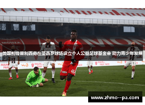 美国前锋普利西奇在圣西罗球场设立个人公益足球基金会 助力青少年发展 美国前锋普利西奇在圣西罗球场设立个人公益足球基金会 助力青少年发展