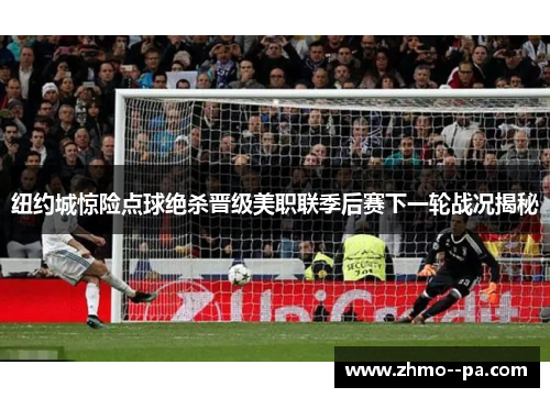 纽约城惊险点球绝杀晋级美职联季后赛下一轮战况揭秘 纽约城惊险点球绝杀晋级美职联季后赛下一轮战况揭秘