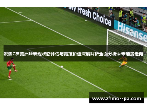 聚焦C罗美洲杯表现状态评估与竞技价值深度解析全面分析未来前景走向 聚焦C罗美洲杯表现状态评估与竞技价值深度解析全面分析未来前景走向
