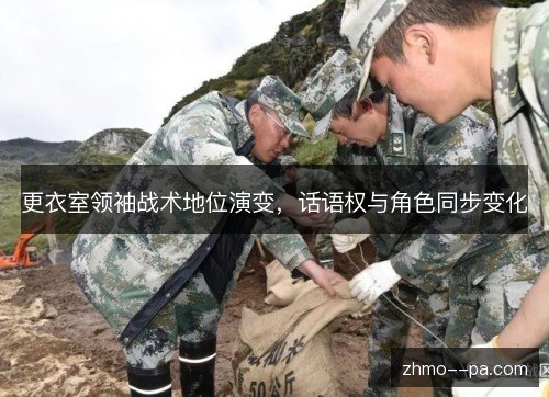 更衣室领袖战术地位演变,话语权与角色同步变化 更衣室领袖战术地位演变,话语权与角色同步变化