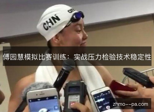 傅园慧模拟比赛训练:实战压力检验技术稳定性 傅园慧模拟比赛训练:实战压力检验技术稳定性