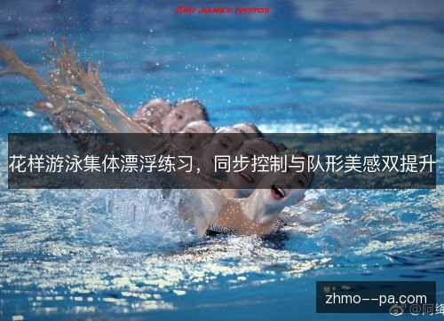 花样游泳集体漂浮练习,同步控制与队形美感双提升 花样游泳集体漂浮练习,同步控制与队形美感双提升
